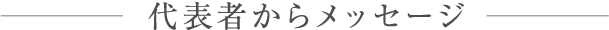 MESSAGE｜代表者からのメッセージ